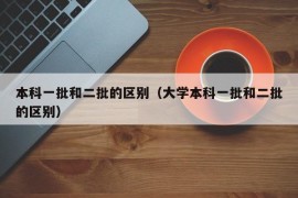 本科一批和二批的区别（大学本科一批和二批的区别）