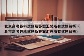 北京高考各科试题及答案汇总所有试题解析（北京高考各科试题及答案汇总所有试题解析）