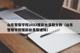 山东警察学院2023提前批录取分数（山东警察学院提前批录取通知）