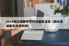 2024四川成都开学时间最新消息（四川省成都市开学时间）