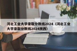 河北工业大学录取分数线2024（河北工业大学录取分数线2024陕西）