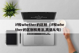 if和whether的区别（if和whether的区别和用法,宾语从句）