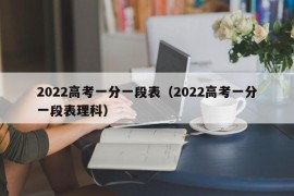 2022高考一分一段表（2022高考一分一段表理科）