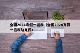 全国2024寒假一览表（全国2024寒假一览表幼儿园）