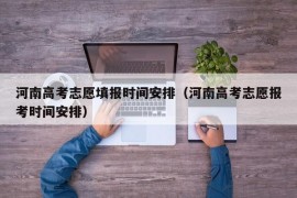 河南高考志愿填报时间安排（河南高考志愿报考时间安排）