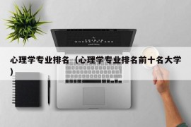 心理学专业排名（心理学专业排名前十名大学）