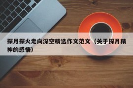 探月探火走向深空精选作文范文（关于探月精神的感悟）