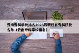 云南专科学校排名2023最新所有专科院校名单（云南专科学校排名）