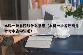 本科一批省控线什么意思（本科一批省控线是针对本省学生吧）