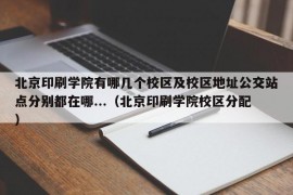 北京印刷学院有哪几个校区及校区地址公交站点分别都在哪...（北京印刷学院校区分配）