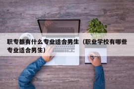 职专都有什么专业适合男生（职业学校有哪些专业适合男生）