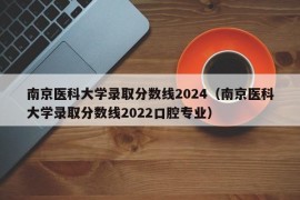 南京医科大学录取分数线2024（南京医科大学录取分数线2022口腔专业）