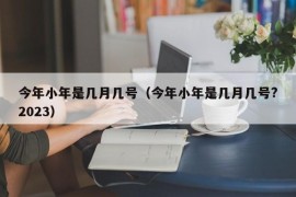 今年小年是几月几号（今年小年是几月几号?2023）