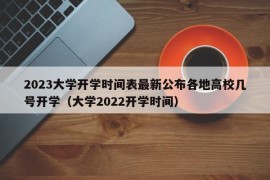 2023大学开学时间表最新公布各地高校几号开学（大学2022开学时间）