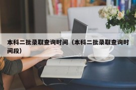 本科二批录取查询时间（本科二批录取查询时间段）