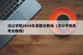 汉口学院2024年录取分数线（汉口学院高考分数线）