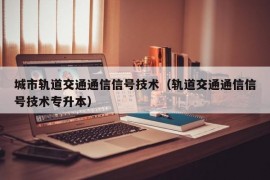 城市轨道交通通信信号技术（轨道交通通信信号技术专升本）