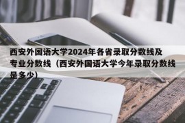 西安外国语大学2024年各省录取分数线及专业分数线（西安外国语大学今年录取分数线是多少）