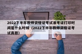 2022下半年教师资格证考试准考证打印时间是什么时候（2022下半年教师资格证考试真题）