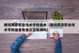 廊坊燕京职业技术学院宿舍（廊坊燕京职业技术学院宿舍有独立卫生间吗）