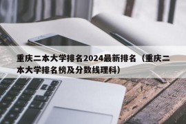 重庆二本大学排名2024最新排名（重庆二本大学排名榜及分数线理科）