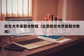 航空大学录取分数线（北京航空大学录取分数线）