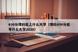 490分理科能上什么大学（理科490分能考什么大学2020）