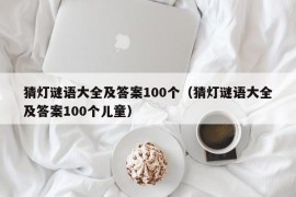 猜灯谜语大全及答案100个（猜灯谜语大全及答案100个儿童）