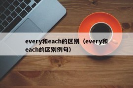 every和each的区别（every和each的区别例句）