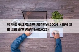 教师资格证成绩查询的时间2024（教师资格证成绩查询的时间2023）