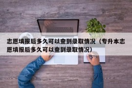 志愿填报后多久可以查到录取情况（专升本志愿填报后多久可以查到录取情况）