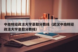 中南财经政法大学录取分数线（武汉中南财经政法大学录取分数线）