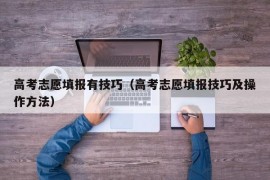 高考志愿填报有技巧（高考志愿填报技巧及操作方法）