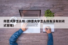 仰恩大学怎么样（仰恩大学怎么样有没有封闭式管理）