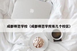 成都师范学校（成都师范学院有几个校区）