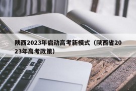 陕西2023年启动高考新模式（陕西省2023年高考政策）