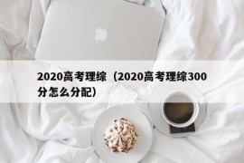 2020高考理综（2020高考理综300分怎么分配）