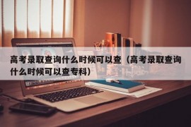 高考录取查询什么时候可以查（高考录取查询什么时候可以查专科）