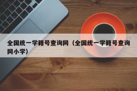 全国统一学籍号查询网（全国统一学籍号查询网小学）