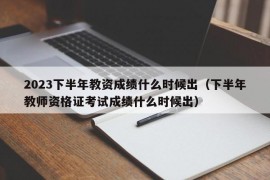 2023下半年教资成绩什么时候出（下半年教师资格证考试成绩什么时候出）