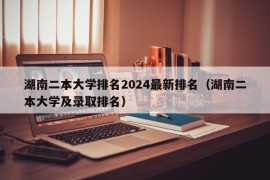 湖南二本大学排名2024最新排名（湖南二本大学及录取排名）