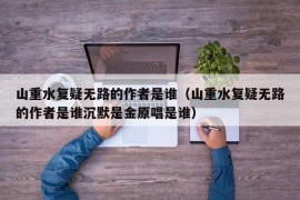 山重水复疑无路的作者是谁（山重水复疑无路的作者是谁沉默是金原唱是谁）