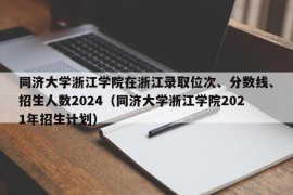 同济大学浙江学院在浙江录取位次、分数线、招生人数2024（同济大学浙江学院2021年招生计划）