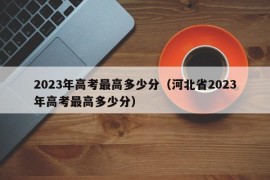 2023年高考最高多少分（河北省2023年高考最高多少分）