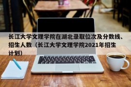 长江大学文理学院在湖北录取位次及分数线、招生人数（长江大学文理学院2021年招生计划）