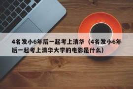 4名发小6年后一起考上清华（4名发小6年后一起考上清华大学的电影是什么）