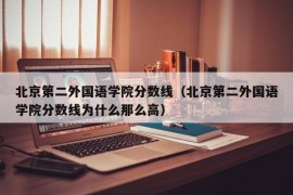 北京第二外国语学院分数线（北京第二外国语学院分数线为什么那么高）