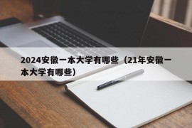 2024安徽一本大学有哪些（21年安徽一本大学有哪些）