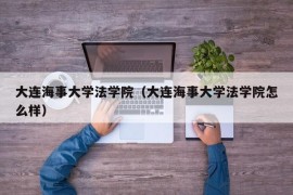 大连海事大学法学院（大连海事大学法学院怎么样）