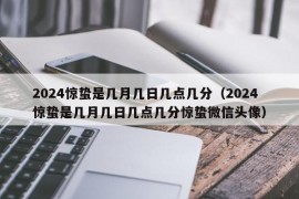 2024惊蛰是几月几日几点几分（2024惊蛰是几月几日几点几分惊蛰微信头像）